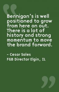Bennigan's is well positioned to grow from here on out. There is a lot of history and strong momentum to move the brand forward. - Cesar Sales